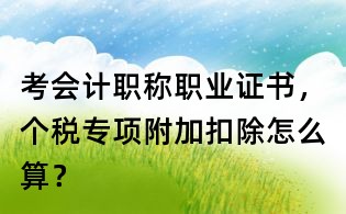 考会计职称职业证书,个税专项附加扣除怎么算?