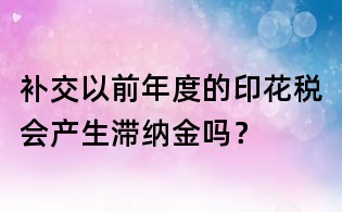 补交以前年度的印花税会产生滞纳金吗?