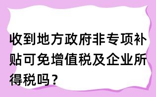 收到地方政府非专项补贴可免增值税及企业所得税吗?