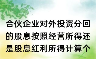 合伙企业对外投资分回的股息按照经营所得还是股息红利所得计算个税?