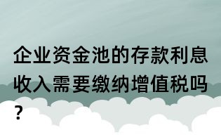 企业资金池的存款利息收入需要缴纳增值税吗?