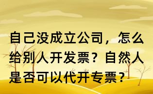 自己没成立公司,怎么给别人开发票?自然人是否可以代开专票?