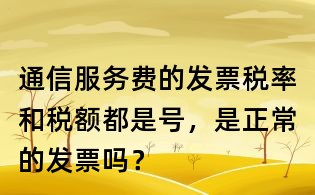 通信服务费的发票税率和税额都是号,是正常的发票吗?