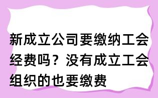 新成立公司要缴纳工会经费吗?没有成立工会组织的也要缴费