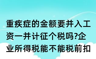 重疾症的金额要并入工资一并计征个税吗?企业所得税能不能税前扣除?