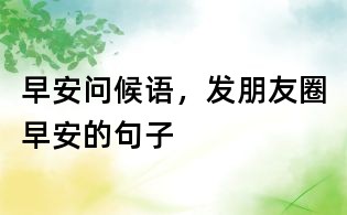 早安问候语,发朋友圈早安的句子