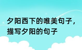 夕阳西下的唯美句子,描写夕阳的句子