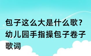 包子这么大是什么歌?幼儿园手指操包子卷子歌词