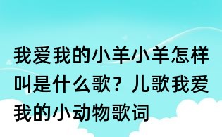 我爱我的小羊小羊怎样叫是什么歌?儿歌我爱我的小动物歌词