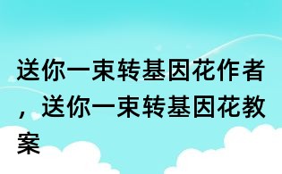 送你一束转基因花作者,送你一束转基因花教案