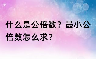 什么是公倍数?最小公倍数怎么求?