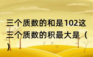 三个质数的和是102,这三个质数的积最大是()