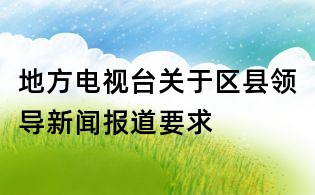 地方电视台关于区县领导新闻报道要求