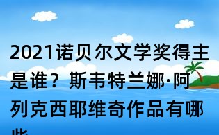 2021诺贝尔文学奖得主是谁？斯韦特兰娜·阿列克西耶维奇作品有哪些？