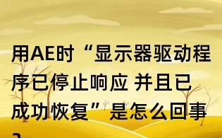 用AE时“显示器驱动程序已停止响应 并且已成功恢复”是怎么回事?如何处理?