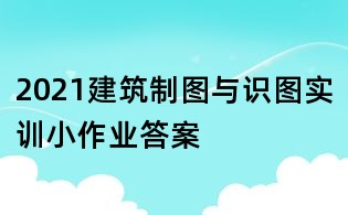 2021建筑制图与识图实训小作业答案