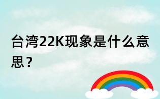 台湾22K现象是什么意思?