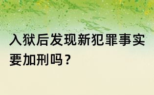 入狱后发现新犯罪事实要加刑吗?
