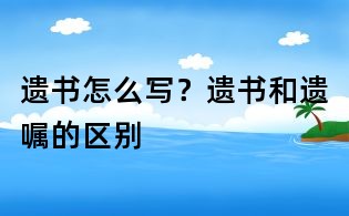 遗书怎么写?遗书和遗嘱的区别