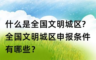 什么是全国文明城区?全国文明城区申报条件有哪些?