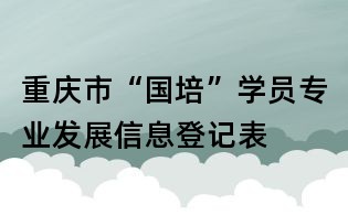 重庆市“国培”学员专业发展信息登记表