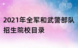 2021年全军和武警部队招生院校目录