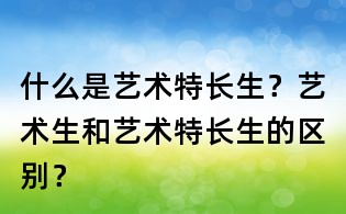 什么是艺术特长生?艺术生和艺术特长生的区别?