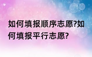 如何填报顺序志愿?如何填报平行志愿?