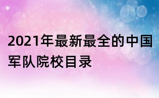 2021年最新最全的中国军队院校目录