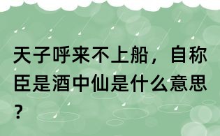 天子呼来不上船，自称臣是酒中仙是什么意思？