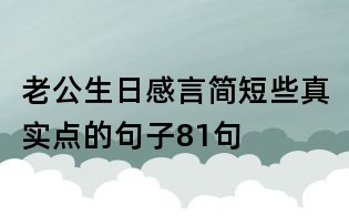 老公生日感言简短些真实点的句子81句