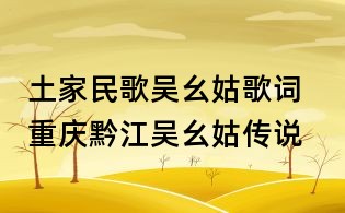 土家民歌吴幺姑歌词 重庆黔江吴幺姑传说