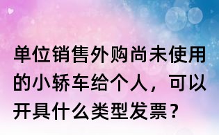 单位销售外购尚未使用的小轿车给个人,可以开具什么类型发票?