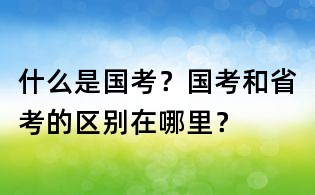什么是国考?国考和省考的区别在哪里?