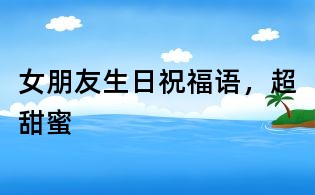 女朋友生日祝福语,超甜蜜