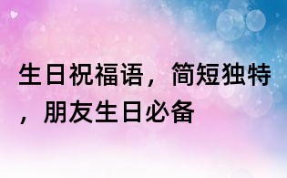 生日祝福语，简短独特，朋友生日必备