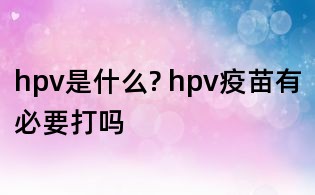 hpv是什么? hpv疫苗有必要打吗