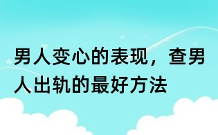 男人变心的表现,查男人出轨的最好方法
