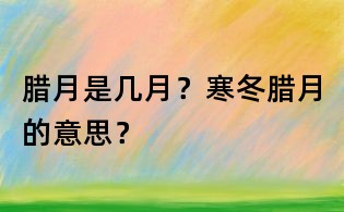腊月是几月?寒冬腊月的意思?