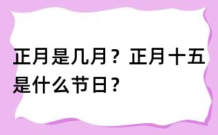 正月是几月?正月十五是什么节日?