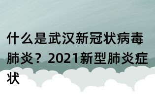 什么是武汉新冠状病毒肺炎?2021新型肺炎症状