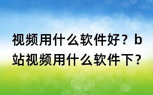 视频用什么软件好?b站视频用什么软件下?