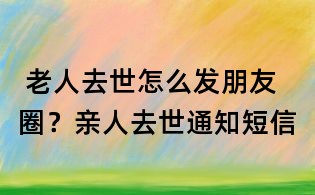 老人去世怎么发朋友圈?亲人去世通知短信
