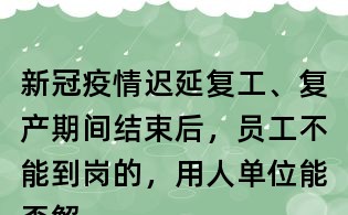 新冠疫情迟延复工、复产期间结束后,员工不能到岗的,用人单位能否解除劳动合同?