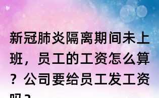 新冠肺炎隔离期间未上班,员工的工资怎么算?公司要给员工发工资吗?