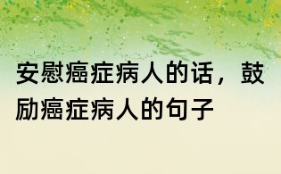 安慰癌症病人的话,鼓励癌症病人的句子