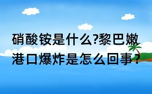 硝酸铵是什么?黎巴嫩港口爆炸是怎么回事?