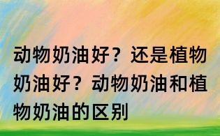 动物奶油好？还是植物奶油好？动物奶油和植物奶油的区别