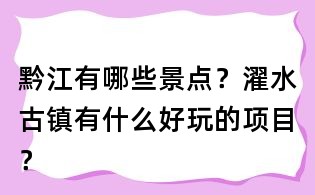 黔江有哪些景点?濯水古镇有什么好玩的项目?