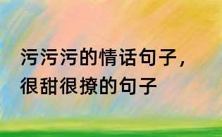 污污污的情话句子, 很甜很撩的句子